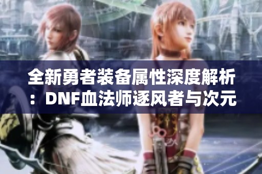 全新勇者装备属性深度解析：DNF血法师逐风者与次元行者的最新特性与技能揭秘