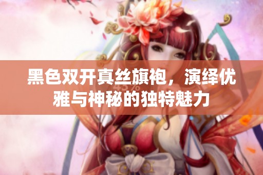 黑色双开真丝旗袍，演绎优雅与神秘的独特魅力
