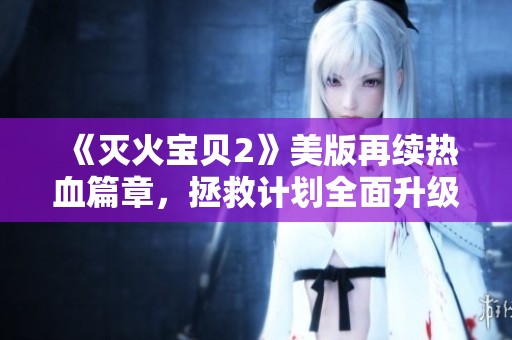 《灭火宝贝2》美版再续热血篇章，拯救计划全面升级