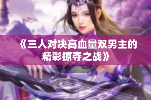 《三人对决高血量双男主的精彩掠夺之战》