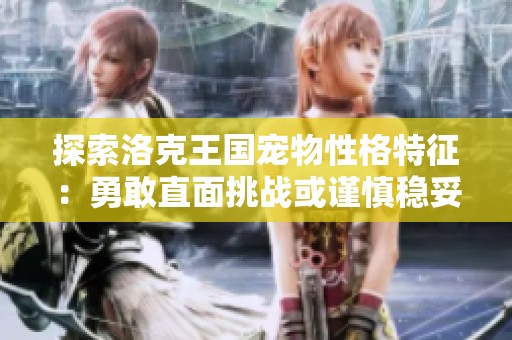 探索洛克王国宠物性格特征：勇敢直面挑战或谨慎稳妥防守，你的选择究竟影响何在
