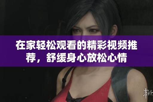 在家轻松观看的精彩视频推荐，舒缓身心放松心情