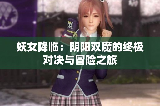 妖女降临：阴阳双魔的终极对决与冒险之旅