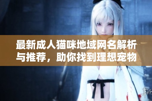 最新成人猫咪地域网名解析与推荐，助你找到理想宠物昵称