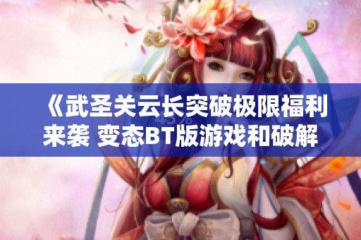 《武圣关云长突破极限福利来袭 变态BT版游戏和破解公益服大揭秘》