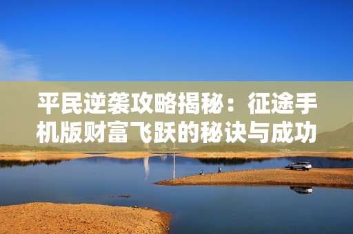 平民逆袭攻略揭秘：征途手机版财富飞跃的秘诀与成功之路分享