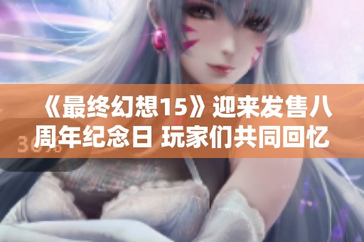 《最终幻想15》迎来发售八周年纪念日 玩家们共同回忆游戏历程与精彩瞬间