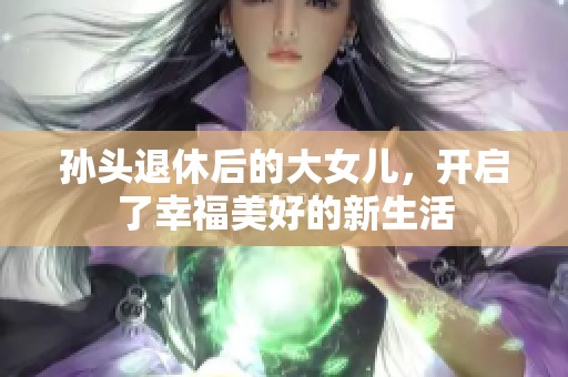 孙头退休后的大女儿，开启了幸福美好的新生活