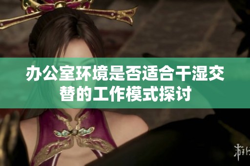 办公室环境是否适合干湿交替的工作模式探讨