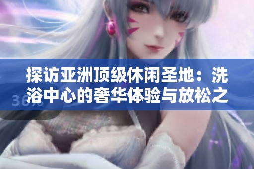 探访亚洲顶级休闲圣地：洗浴中心的奢华体验与放松之旅