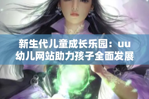 新生代儿童成长乐园：uu幼儿网站助力孩子全面发展
