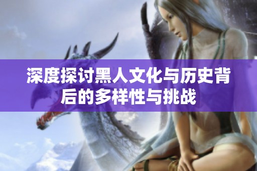 深度探讨黑人文化与历史背后的多样性与挑战