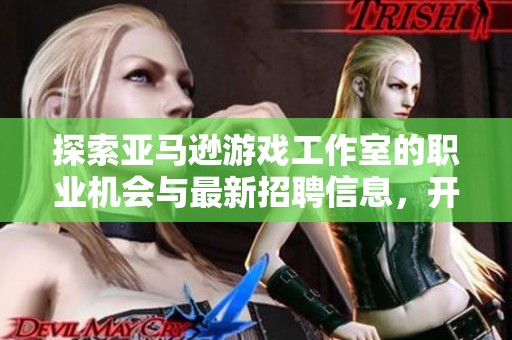 探索亚马逊游戏工作室的职业机会与最新招聘信息，开启您的游戏行业之旅