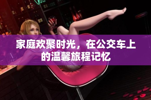 家庭欢聚时光，在公交车上的温馨旅程记忆