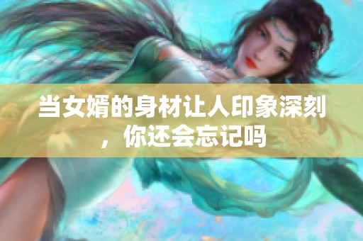 当女婿的身材让人印象深刻，你还会忘记吗