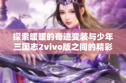 探索暖暖的奇迹变装与少年三国志2vivo版之间的精彩对决与折扣优惠