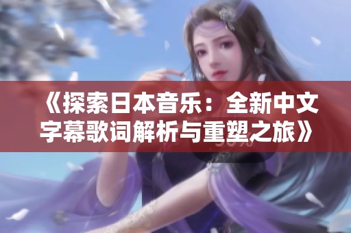 《探索日本音乐：全新中文字幕歌词解析与重塑之旅》