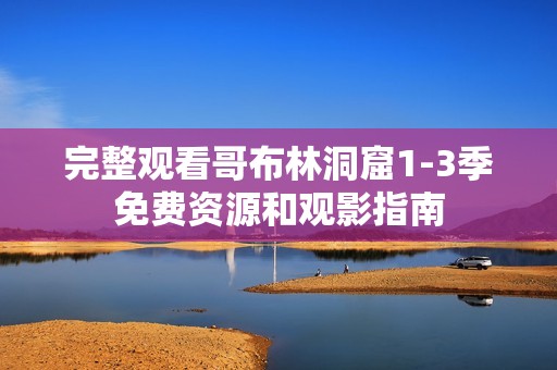 完整观看哥布林洞窟1-3季免费资源和观影指南