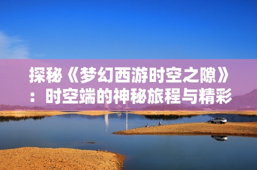 探秘《梦幻西游时空之隙》：时空端的神秘旅程与精彩内容全揭秘