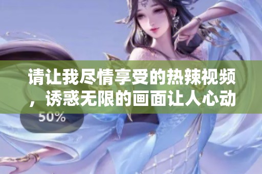 请让我尽情享受的热辣视频，诱惑无限的画面让人心动