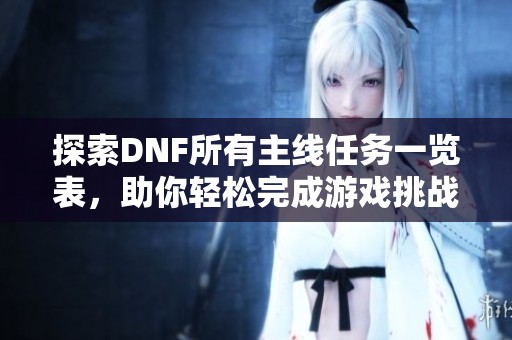 探索DNF所有主线任务一览表，助你轻松完成游戏挑战与目标