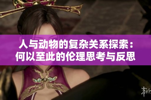 人与动物的复杂关系探索：何以至此的伦理思考与反思