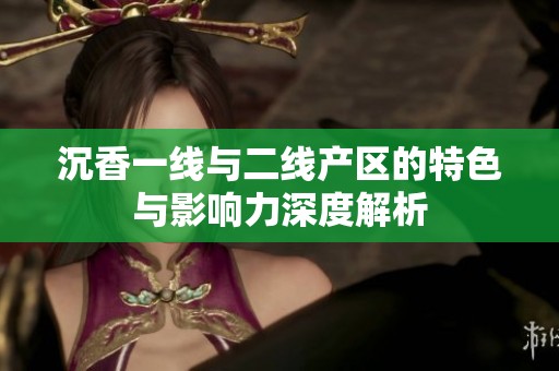 沉香一线与二线产区的特色与影响力深度解析