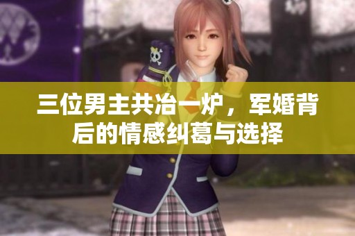 三位男主共冶一炉，军婚背后的情感纠葛与选择