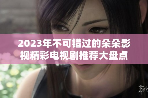 2023年不可错过的朵朵影视精彩电视剧推荐大盘点