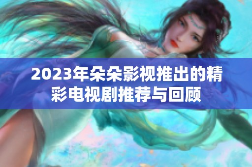 2023年朵朵影视推出的精彩电视剧推荐与回顾