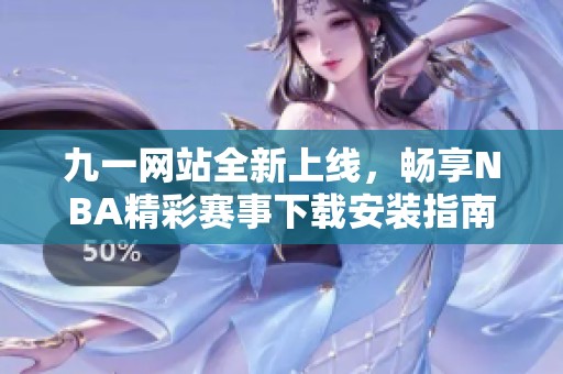 九一网站全新上线，畅享NBA精彩赛事下载安装指南