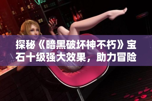 探秘《暗黑破坏神不朽》宝石十级强大效果，助力冒险者大幅提升战斗力