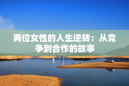 两位女性的人生逆转：从竞争到合作的故事