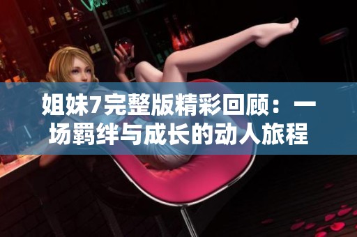 姐妹7完整版精彩回顾：一场羁绊与成长的动人旅程