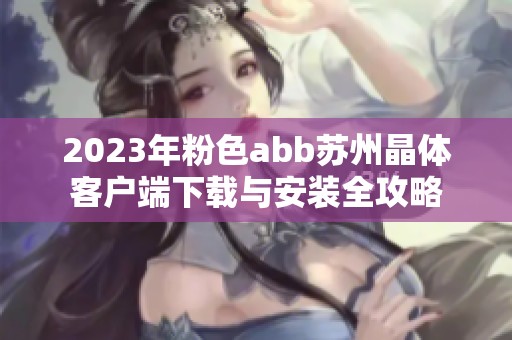 2023年粉色abb苏州晶体客户端下载与安装全攻略