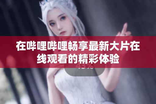 在哔哩哔哩畅享最新大片在线观看的精彩体验