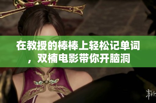 在教授的棒棒上轻松记单词，双楠电影带你开脑洞