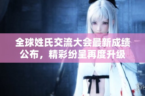 全球姓氏交流大会最新成绩公布，精彩纷呈再度升级