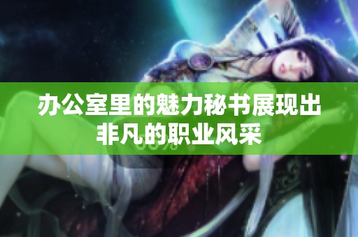 办公室里的魅力秘书展现出非凡的职业风采