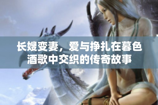 长嫂变妻，爱与挣扎在暮色酒歌中交织的传奇故事