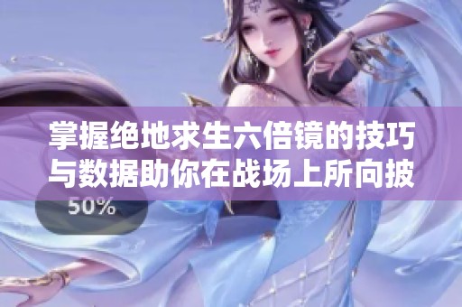 掌握绝地求生六倍镜的技巧与数据助你在战场上所向披靡，征服每一场战斗