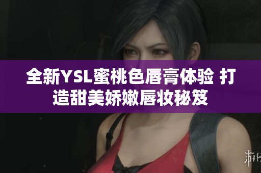 全新YSL蜜桃色唇膏体验 打造甜美娇嫩唇妆秘笈