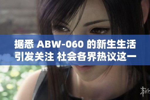 据悉 ABW-060 的新生生活引发关注 社会各界热议这一事件背后的故事