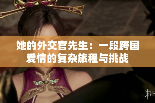 她的外交官先生：一段跨国爱情的复杂旅程与挑战
