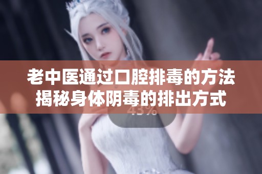 老中医通过口腔排毒的方法揭秘身体阴毒的排出方式