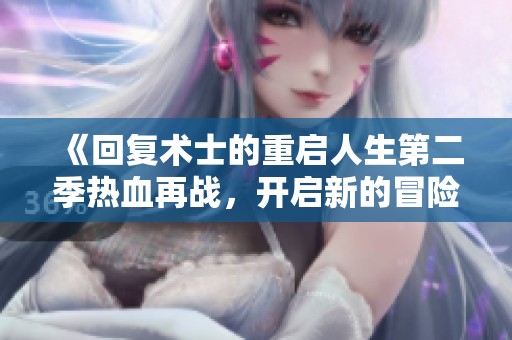 《回复术士的重启人生第二季热血再战，开启新的冒险篇章》