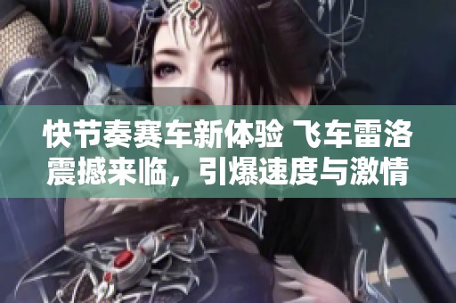 快节奏赛车新体验 飞车雷洛震撼来临，引爆速度与激情的极致碰撞