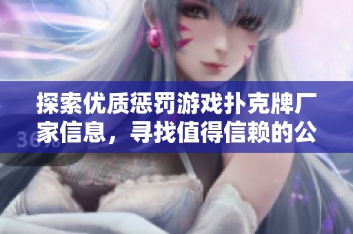 探索优质惩罚游戏扑克牌厂家信息，寻找值得信赖的公司与企业推荐