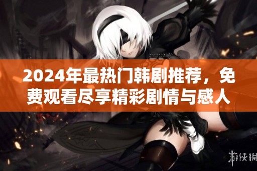 2024年最热门韩剧推荐，免费观看尽享精彩剧情与感人故事