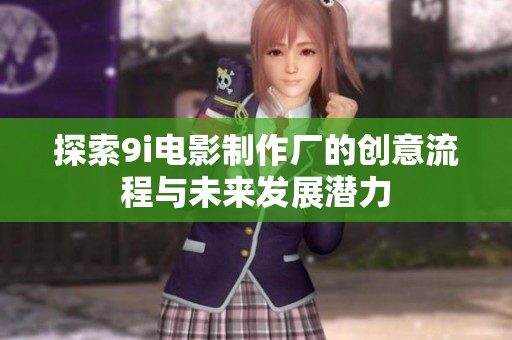 探索9i电影制作厂的创意流程与未来发展潜力